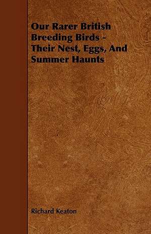 Our Rarer British Breeding Birds - Their Nest, Eggs, and Summer Haunts de Richard Keaton