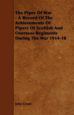 The Pipes of War - A Record of the Achievements of Pipers of Scottish and Overseas Regiments During the War 1914-18 de John Grant