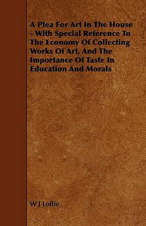 A Plea for Art in the House - With Special Reference to the Economy of Collecting Works of Art, and the Importance of Taste in Education and Morals de W. J. Loftie