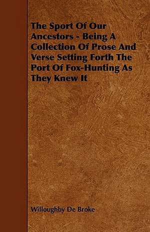 The Sport of Our Ancestors - Being a Collection of Prose and Verse Setting Forth the Port of Fox-Hunting as They Knew It de Willoughby De Broke