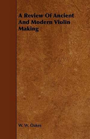 A Review of Ancient and Modern Violin Making de W. W. Oakes