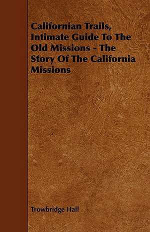 Californian Trails, Intimate Guide to the Old Missions - The Story of the California Missions de Trowbridge Hall