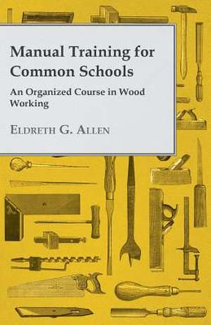 Manual Training for Common Schools - An Organized Course in Wood Working de Eldreth G. Allen