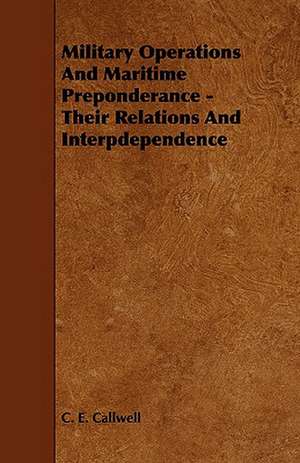 Military Operations and Maritime Preponderance - Their Relations and Interpdependence de C. E. Callwell