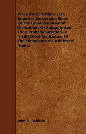 Pre-Historic Nations - Or, Inquiries Concerning Some of the Great Peoples and Civilzations of Antiquity and Their Probable Relation to a Still Older C de John D. Baldwin