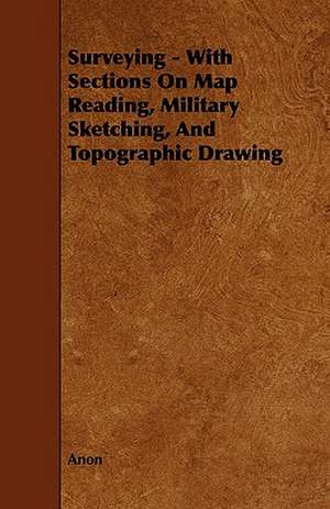 Surveying - With Sections on Map Reading, Military Sketching, and Topographic Drawing de Anon