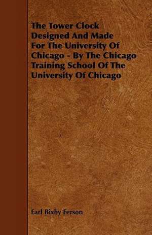 The Tower Clock Designed and Made for the University Of Chicago - By the Chicago Training School of the University of Chicago de Earl Bixby Ferson