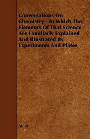 Conversations on Chemistry - In Which the Elements of That Science Are Familiarly Explained and Illustrated by Experiments and Plates de Anon