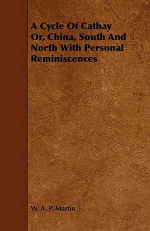 A Cycle of Cathay Or, China, South and North with Personal Reminiscences de W. A. P. Martin