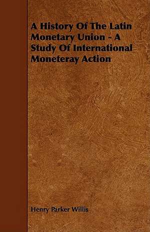 A History of the Latin Monetary Union - A Study of International Moneteray Action de Henry Parker Willis