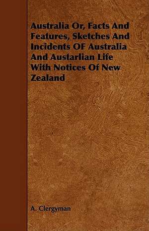 Australia Or, Facts and Features, Sketches and Incidents of Australia and Austarlian Life with Notices of New Zealand de A. Clergyman