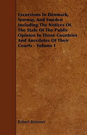 Excursions in Denmark, Norway, and Sweden Including the Notices of the State of the Public Opinion in Those Countries and Anecdotes of Their Courts - de Robert Bremner