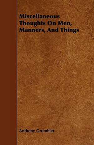 Miscellaneous Thoughts On Men, Manners, And Things de Anthony Grumbler