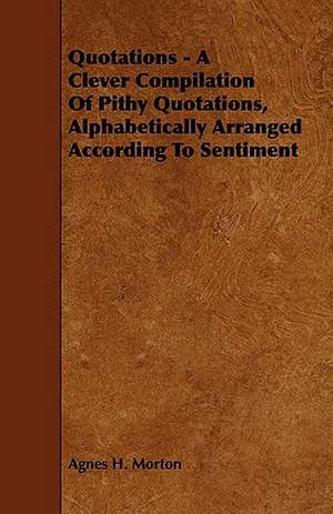 Quotations - A Clever Compilation of Pithy Quotations, Alphabetically Arranged According to Sentiment de Agnes H. Morton