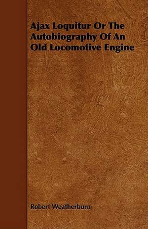 Ajax Loquitur or the Autobiography of an Old Locomotive Engine de Robert Weatherburn