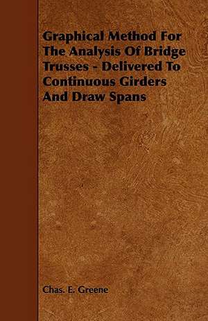 Graphical Method for the Analysis of Bridge Trusses - Delivered to Continuous Girders and Draw Spans de Chas E. Greene