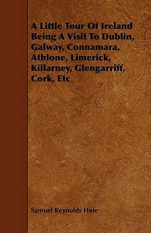 A Little Tour of Ireland Being a Visit to Dublin, Galway, Connamara, Athlone, Limerick, Killarney, Glengarriff, Cork, Etc de Samuel Reynolds Hole