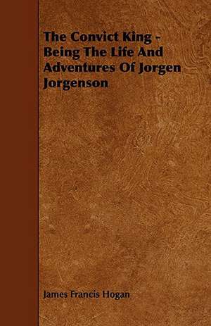 The Convict King - Being the Life and Adventures of Jorgen Jorgenson de James Francis Hogan