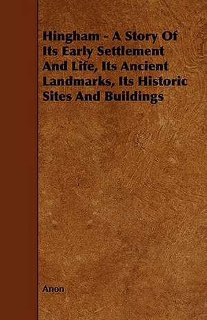 Hingham - A Story of Its Early Settlement and Life, Its Ancient Landmarks, Its Historic Sites and Buildings de Anon