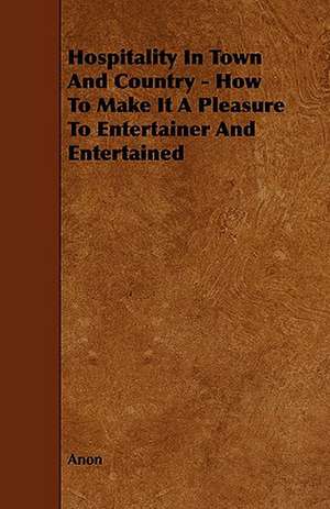 Hospitality in Town and Country - How to Make It a Pleasure to Entertainer and Entertained de Anon