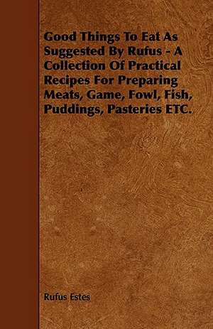 Good Things to Eat as Suggested by Rufus - A Collection of Practical Recipes for Preparing Meats, Game, Fowl, Fish, Puddings, Pasteries Etc. de Rufus Estes