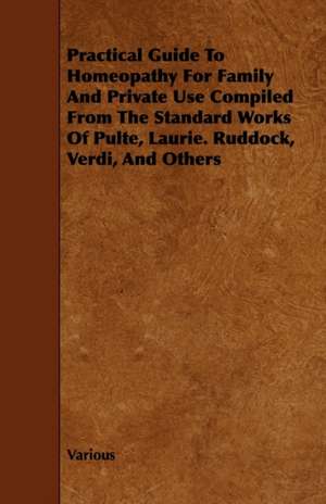 Practical Guide to Homeopathy for Family and Private Use Compiled from the Standard Works of Pulte, Laurie. Ruddock, Verdi, and Others de Various