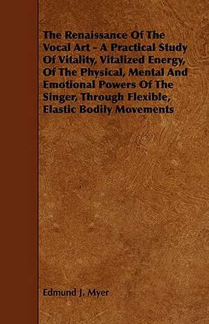 The Renaissance of the Vocal Art - A Practical Study of Vitality, Vitalized Energy, of the Physical, Mental and Emotional Powers of the Singer, Throug de Edmund J. Myer