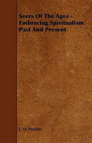 Seers of the Ages - Embracing Spiritualism Past and Present de J. M. Peebles