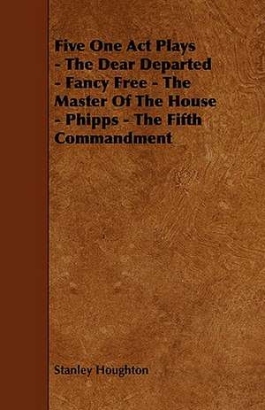 Five One Act Plays - The Dear Departed - Fancy Free - The Master of the House - Phipps - The Fifth Commandment de Stanley Houghton