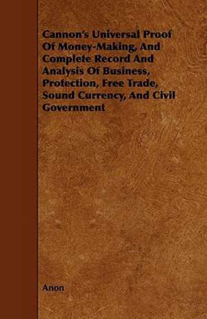 Cannon's Universal Proof of Money-Making, and Complete Record and Analysis of Business, Protection, Free Trade, Sound Currency, and Civil Government de Anon