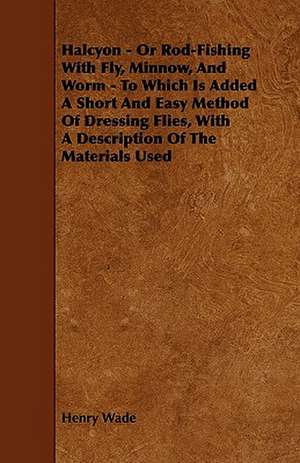 Halcyon - Or Rod-Fishing with Fly, Minnow, and Worm - To Which Is Added a Short and Easy Method of Dressing Flies, with a Description of the Materials de Henry Wade