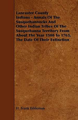 Lancaster County Indians - Annals of the Susquehannocks and Other Indian Tribes of the Susquehanna Territory from about the Year 1500 to 1763, the Dat de H. Frank Eshleman