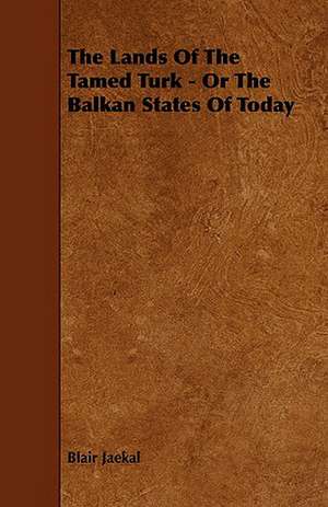 The Lands of the Tamed Turk - Or the Balkan States of Today de Blair Jaekal