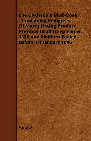 The Clydesdale Stud-Book - Containing Pedigrees of Mares Having Produce Previous to 30th September, 1896 and Stallions Foaled Before 1st January 1896 de various