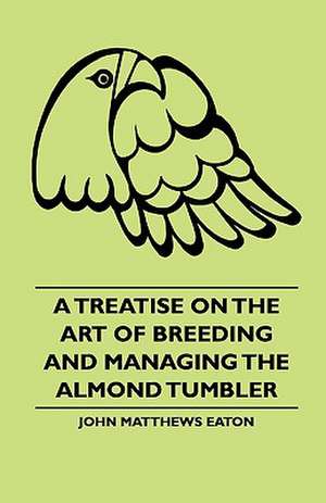 A Treatise on the Art of Breeding and Managing the Almond Tumbler de John Matthews Eaton