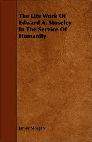 The Life Work Of Edward A. Moseley In The Service Of Humanity de James Morgan