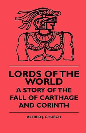 Lords Of The World - A Story Of The Fall Of Carthage And Corinth de Alfred J. Church