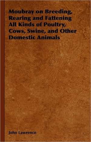 Moubray On Breeding, Rearing and Fattening All Kinds of Poultry, Cows, Swine, And Other Domestic Animals de John Lawrence