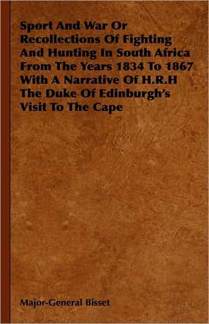 Sport And War Or Recollections Of Fighting And Hunting In South Africa From The Years 1834 To 1867 With A Narrative Of H.R.H The Duke Of Edinburgh's Visit To The Cape de Major-General Bisset