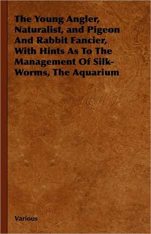 The Young Angler, Naturalist, and Pigeon and Rabbit Fancier, with Hints as to the Management of Silk-Worms, the Aquarium de Various