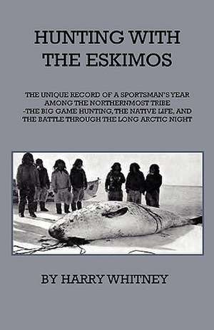 Hunting With Eskimos - The Unique Record Of A Sportsman's Year Among The Northernmost Tribe - The Big Game Hunting, The Native Life, And The Battle For Existence Through The Long Arctic Night de Harry Whitney