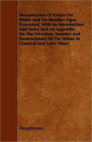 Theophrastus of Eresus on Winds and on Weather Signs - Translated, with an Introduction and Notes and an Appendix on the Direction, Number and Nomencl de Theophrastus