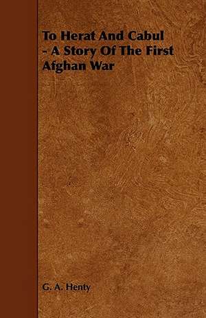 To Herat and Cabul - A Story of the First Afghan War de G. A. Henty