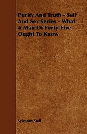 Purity and Truth - Self and Sex Series - What a Man of Forty-Five Ought to Know de Sylvanus Stall