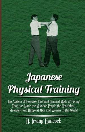 Japanese Physical Training - The System of Exercise, Diet and General Mode of Living That Has Made the Mikado's People the Healthiest, Strongest and Happiest Men and Women in the World de H. Irving Hancock