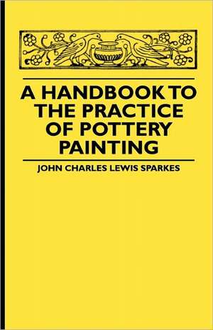 A Handbook To The Practice Of Pottery Painting de John Charles Lewis Sparkes