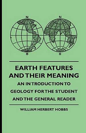 Earth Features and Their Meaning - An Introduction to Geology for the Student and the General Reader de William Herbert Hobbs