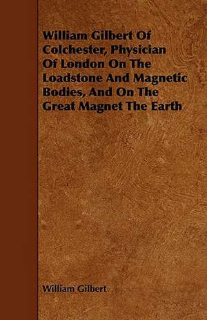 William Gilbert of Colchester, Physician of London on the Loadstone and Magnetic Bodies, and on the Great Magnet the Earth de William Gilbert