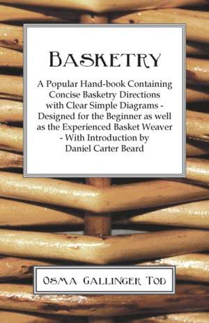 Basketry - A Popular Hand-book Containing Concise Basketry Directions With Clear Simple Diagrams - Designed for the Beginner as Well as the Experienced Basket Weaver - With Introduction by Daniel Carter Beard de Osma Gallinger Tod