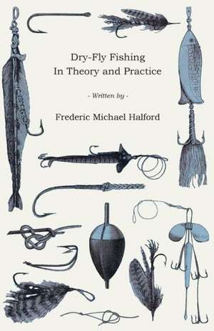 Dry-Fly Fishing - In Theory and Practice de Frederic Michael Halford